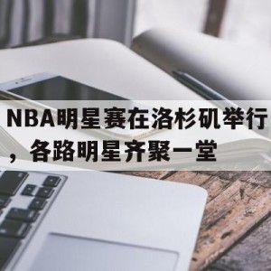 移动端游戏-NBA明星赛在洛杉矶举行，各路明星齐聚一堂(nba明星赛名单)