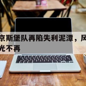 凤凰娱乐下载-包含京斯堡队再陷失利泥潭，风光不再的词条