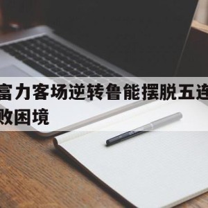 凤凰娱乐下载-富力客场逆转鲁能摆脱五连败困境