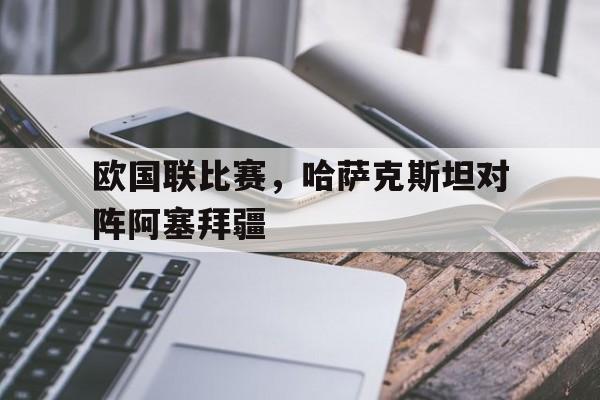 欧国联比赛，哈萨克斯坦对阵阿塞拜疆的简单介绍