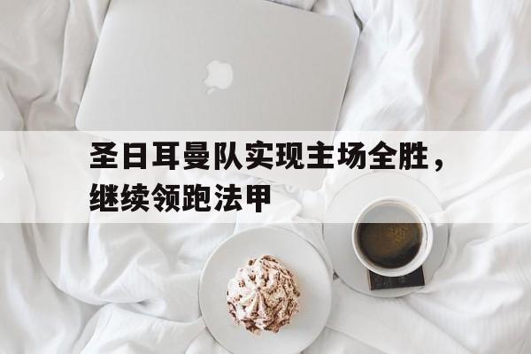 圣日耳曼队实现主场全胜，继续领跑法甲(圣日耳曼俱乐部阵容)